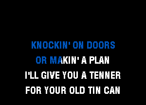 KHOCKIN' 0N DOORS
0R MAKIH'A PLAN
I'LL GIVE YOU A TENHEH

FOR YOUR OLD TIN CAN I