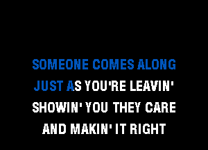 SOMEONE COMES ALONG
JUST AS YOU'RE LEAVIN'
SHOWIH' YOU THEY CARE

AND MAKIH' IT RIGHT l