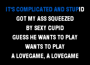 IT'S COMPLICATED AND STUPID
GOT MY ASS SQUEEZED
BY SEXY CUPID
GUESS HE WANTS TO PLAY
WANTS TO PLAY
A LOVEGAME, A LOVEGAME
