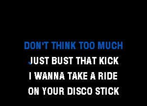 DON'T THINK TOO MUCH
JUST BUST THAT KICK
I WANNA TAKE A RIDE

ON YOUR DISCO STICK l