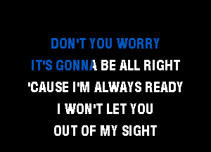 DON'T YOU WORRY
IT'S GONNA BE RLL RIGHT
'CAU SE I'M ALWAYS READY
I WON'T LET YOU
OUT OF MY SIGHT