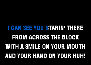 I CAN SEE YOU STARIH' THERE
FROM ACROSS THE BLOCK
WITH A SMILE ON YOUR MOUTH
AND YOUR HAND ON YOUR HUH!