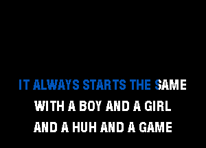 IT ALWAYS STARTS THE SAME
WITH A BOY AND A GIRL
AND A HUH AND A GAME