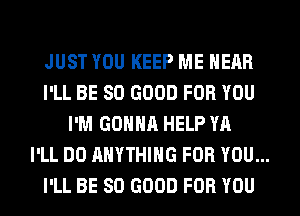 JUST YOU KEEP ME HEAR

I'LL BE SO GOOD FOR YOU
I'M GONNA HELP YA

I'LL DO ANYTHING FOR YOU...

I'LL BE SO GOOD FOR YOU