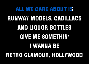 ALL WE CARE ABOUT IS
RUNWAY MODELS, CADILLACS
AND LIQUOR BOTTLES
GIVE ME SOMETHIH'

I WANNA BE
RETRO GLAMOUR, HOLLYWOOD