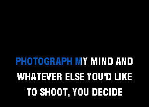 PHOTOGRAPH MY MIND AND
WHATEVER ELSE YOU'D LIKE
TO SHOOT, YOU DECIDE