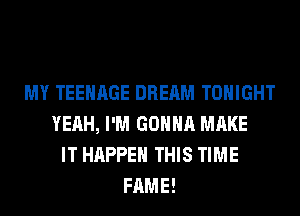 MY TEENAGE DREAM TONIGHT
YEAH, I'M GONNA MAKE
IT HAPPEN THIS TIME
FAME!