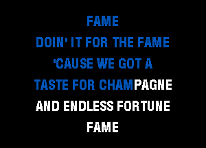 FAME
DOIH' IT FOR THE FAME
'CAUSE WE GOT A
TASTE FOR CHAMPAGNE
AND ENDLESS FORTUNE

FAME l