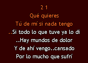 2 1
QutS. quieres
Tli de mi si nada tengo
..Si todo lo que tuve ya lo di
..Hay mundos de dolor
Y de ahf vengo..cansado

Por lo mucho que sufn' l