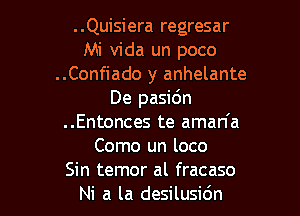 ..Quisiera regresar
Mi Vida un poco
..Confiado y anhelante
De pasidn

..Entonces te aman'a
Como un loco
Sin temor al fracaso
Ni a la desilusidn