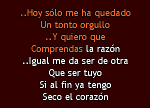 ..Hoy 5le me ha quedado
Un tonto orgullo
..Y quiero que
Comprendas la razdn
..lgual me da ser de otra
Que ser tuyo

Si al fin ya tengo
Seco el corazdn l