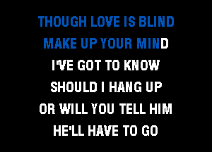 THOUGH LOVE IS BLIND
MRKE UPYOUR MIND
I'VE GOT TO KNOW
SHOULD I HANG UP
OB WILL YOU TELL HIM

HE'LL HAVE TO GO l