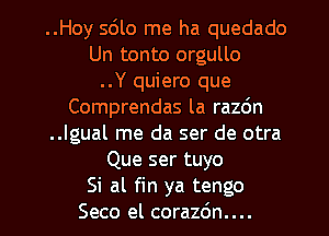 ..Hoy 5le me ha quedado
Un tonto orgullo
..Y quiero que
Comprendas la razdn
..lgual me da ser de otra
Que ser tuyo

Si al fin ya tengo
Seco el corazdn.... l