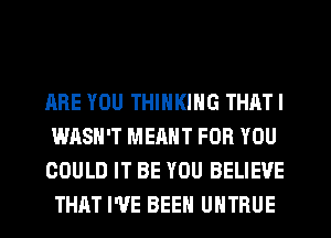 ARE YOU THINKING THAT I
WASH'T MEANT FOR YOU
COULD IT BE YOU BELIEVE
THAT I'VE BEEN UHTRUE