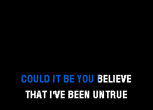 GOULD IT BE YOU BELIEVE
THAT I'VE BEEN UHTRUE