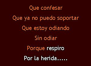 Que confesar

Que ya no puedo soportar

Que estoy odiando
Sin odiar
Porque respiro

Por la herida .....