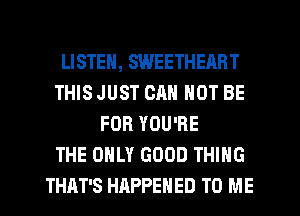 LISTEN, SWEETHEART
THIS JUST OR NOT BE
FOR YOU'RE
THE ONLY GOOD THING
THAT'S HAPPENED TO ME