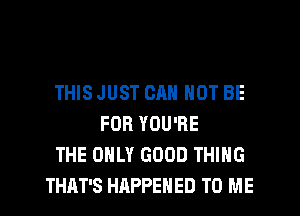 THIS JUST OR NOT BE
FOR YOU'RE
THE ONLY GOOD THING
THAT'S HAPPENED TO ME