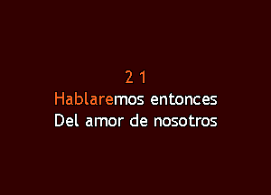 21

Hablaremos entonces
Del amor de nosotros