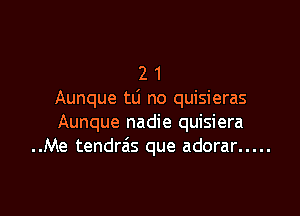 2 1
Aunque tLi no quisieras

Aunque nadie quisiera
..Me tendreis que adorar .....