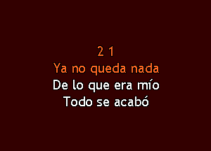 2 1
Ya no queda nada

De lo que era ml'o
Todo se acabc')