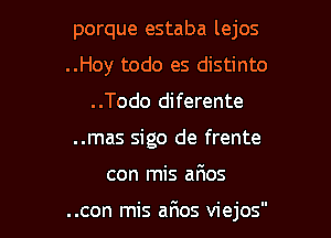 porque estaba lejos

..Hoy todo es distinto
..Todo diferente

..mas sigo de frente

con mis arios

..con mis aFIos viejos