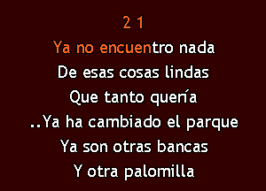 2 1
Ya no encuentro nada
De esas cosas lindas
Que tanto quen'a
..Ya ha cambiado el parque
Ya son otras bancas

Y otra palomilla l