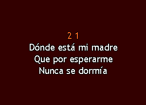 2 1
ande estzi mi madre

Que por esperarme
Nunca se dormfa