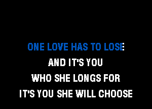 ONE LOVE HAS TO LOSE
AND IT'S YOU
WHO SHE LUNGS FOR

IT'S YOU SHE WILL CHOOSE l