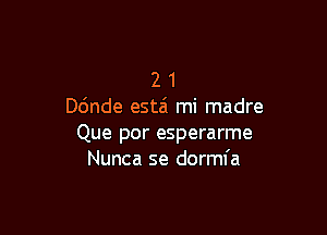 2 1
ande estzi mi madre

Que por esperarme
Nunca se dormfa