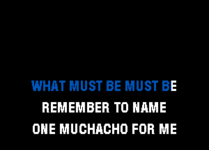 WHAT MUST BE MUST BE
REMEMBER T0 NAME
OHE MUCHACHO FOR ME