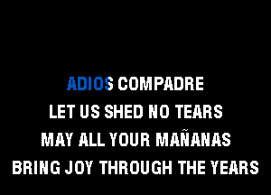 ADIOS COMPADRE
LET US SHED H0 TEARS
MAY ALL YOUR MMMHAS
BRING JOY THROUGH THE YEARS