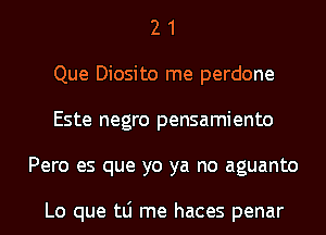 2 1
Que Diosito me perdone
Este negro pensamiento
Pero es que yo ya no aguanto

Lo que tLi me haces penar