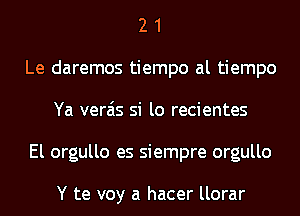 2 1
Le daremos tiempo al tiempo
Ya verais si lo recientes
El orgullo es siempre orgullo

Y te voy a hacer llorar