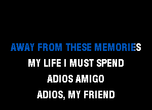 AWAY FROM THESE MEMORIES
MY LIFE I MUST SPEND
ADIOS AMIGO
ADIOS, MY FRIEND