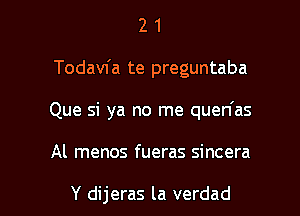 2 1
Todavfa te preguntaba
Que si ya no me quen'as

Al menos fueras sincera

Y dijeras la verdad l