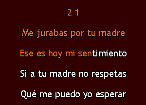 2 1
Me jurabas por tu madre
Ese es hoy mi sentimiento
Si a tu madre no respetas

Qw me puedo yo esperar