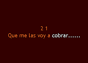 21

Que me las voy a cobrar ......