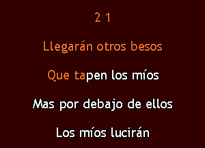 2 1
Llegarz'm otros besos

Que tapen los ml'os

Mas por debajo de ellos

Los mfos lucira'm