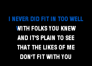 I NEVER DID FIT IH T00 WELL
WITH FOLKS YOU KNEW
AND IT'S PLAIN TO SEE
THAT THE LIKES OF ME

DON'T FIT WITH YOU