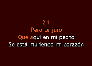 2 1
Pero te juro

Que aquf en mi pecho
Se estzi muriendo mi corazdn