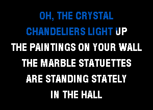 0H, THE CRYSTAL
CHAHDELIERS LIGHT UP
THE PAINTINGS ON YOUR WALL
THE MARBLE STATUETTES
ARE STANDING STATELY
IN THE HALL