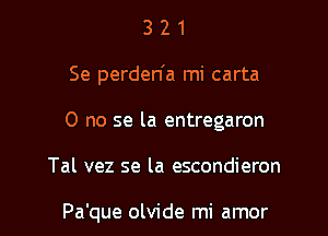 321

Se perden'a mi carta

0 no se la entregaron

Tal vez se la escondieron

Pa'que olvide mi amor