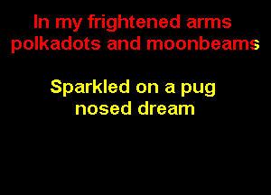 In my frightened arms
polkadots and moonbeams

Sparkled on a pug
nosed dream