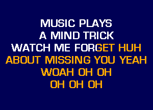 MUSIC PLAYS
A MIND TRICK
WATCH ME FORGET HUH
ABOUT MISSING YOU YEAH
WOAH OH OH
OH OH OH