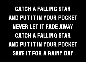 CATCH A FALLING STAR
AHD PUT IT IN YOUR POCKET
NEVER LET IT FADE AWAY
CATCH A FALLING STAR
AHD PUT IT IN YOUR POCKET
SAVE IT FOR A RAIHY DAY