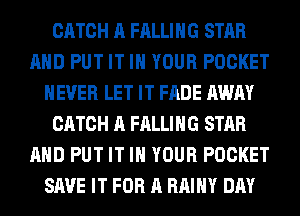CATCH A FALLING STAR
AHD PUT IT IN YOUR POCKET
NEVER LET IT FADE AWAY
CATCH A FALLING STAR
AHD PUT IT IN YOUR POCKET
SAVE IT FOR A RAIHY DAY