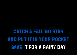 CATCH A FALLING STAR
AND PUT IT IN YOUR POCKET
SAVE IT FOR A RAIHY DAY
