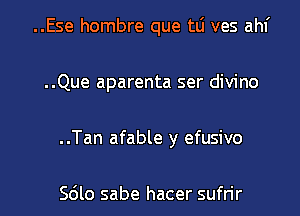 ..Ese hombre que tLi ves ahf
..Que aparenta ser divino
..Tan afable y efusivo

Sdlo sabe hacer sufrir