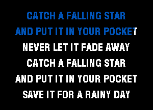 CATCH A FALLING STAR
AHD PUT IT IN YOUR POCKET
NEVER LET IT FADE AWAY
CATCH A FALLING STAR
AHD PUT IT IN YOUR POCKET
SAVE IT FOR A RAIHY DAY